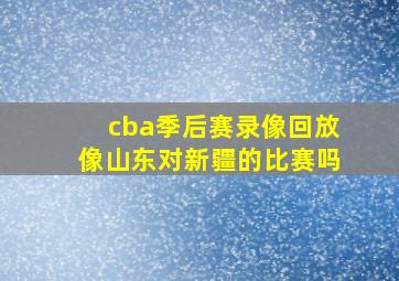 cba季后赛录像回放像山东对新疆的比赛吗