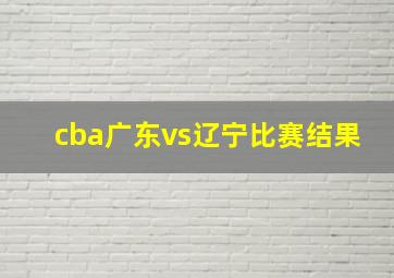 cba广东vs辽宁比赛结果