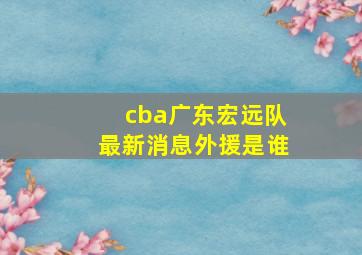 cba广东宏远队最新消息外援是谁