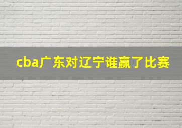 cba广东对辽宁谁赢了比赛