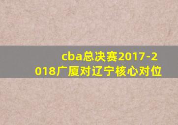 cba总决赛2017-2018广厦对辽宁核心对位