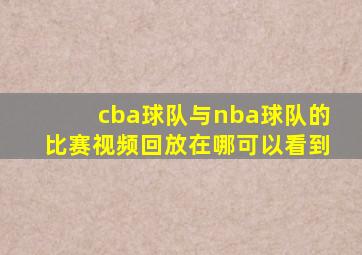 cba球队与nba球队的比赛视频回放在哪可以看到