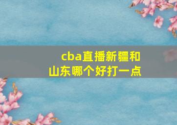 cba直播新疆和山东哪个好打一点