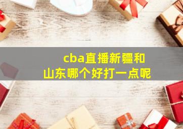 cba直播新疆和山东哪个好打一点呢