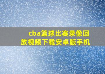 cba篮球比赛录像回放视频下载安卓版手机