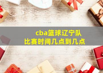 cba篮球辽宁队比赛时间几点到几点