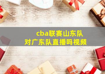 cba联赛山东队对广东队直播吗视频