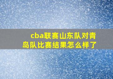 cba联赛山东队对青岛队比赛结果怎么样了