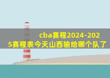 cba赛程2024-2025赛程表今天山西输给哪个队了