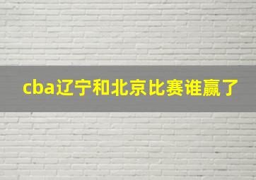 cba辽宁和北京比赛谁赢了