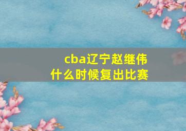 cba辽宁赵继伟什么时候复出比赛