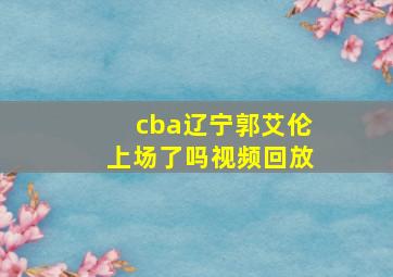 cba辽宁郭艾伦上场了吗视频回放