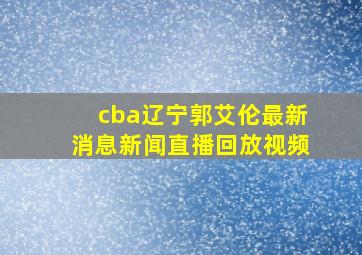 cba辽宁郭艾伦最新消息新闻直播回放视频