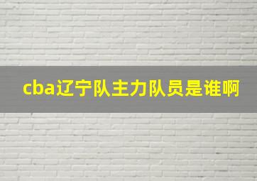 cba辽宁队主力队员是谁啊