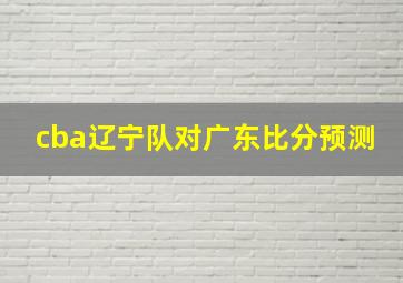 cba辽宁队对广东比分预测