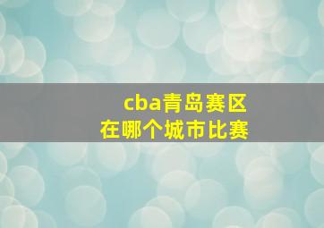 cba青岛赛区在哪个城市比赛