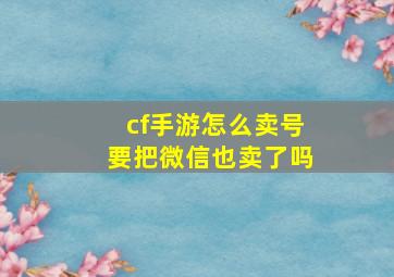 cf手游怎么卖号要把微信也卖了吗