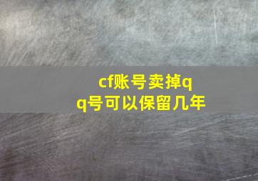 cf账号卖掉qq号可以保留几年