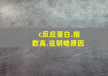 c反应蛋白.指数高.说明啥原因