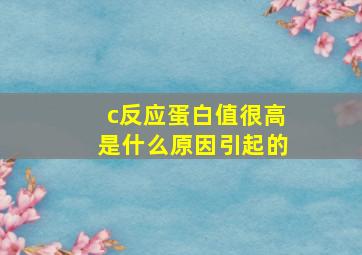 c反应蛋白值很高是什么原因引起的