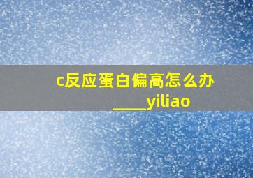 c反应蛋白偏高怎么办____yiliao