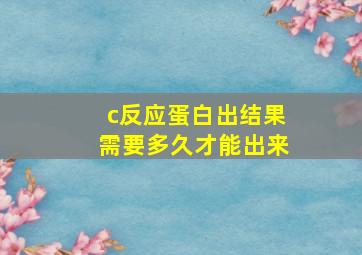 c反应蛋白出结果需要多久才能出来