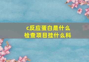 c反应蛋白是什么检查项目挂什么科