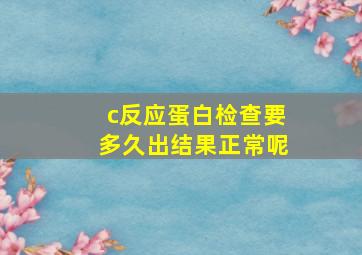 c反应蛋白检查要多久出结果正常呢