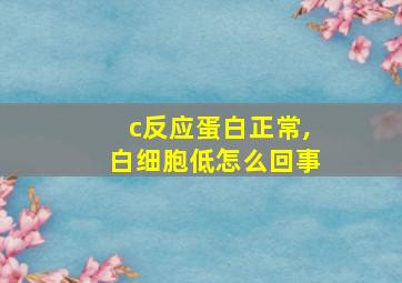 c反应蛋白正常,白细胞低怎么回事