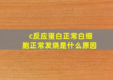 c反应蛋白正常白细胞正常发烧是什么原因