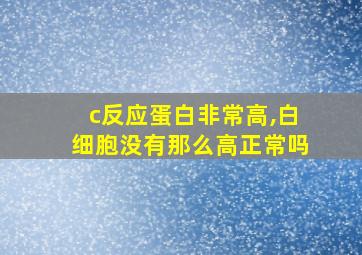 c反应蛋白非常高,白细胞没有那么高正常吗