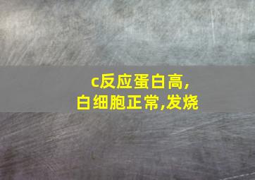 c反应蛋白高,白细胞正常,发烧