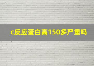 c反应蛋白高150多严重吗