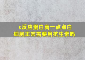 c反应蛋白高一点点白细胞正常需要用抗生素吗