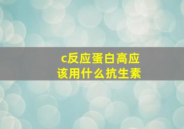 c反应蛋白高应该用什么抗生素