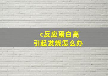 c反应蛋白高引起发烧怎么办