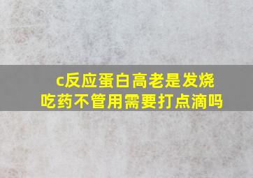 c反应蛋白高老是发烧吃药不管用需要打点滴吗