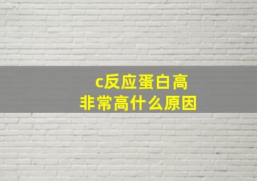 c反应蛋白高非常高什么原因