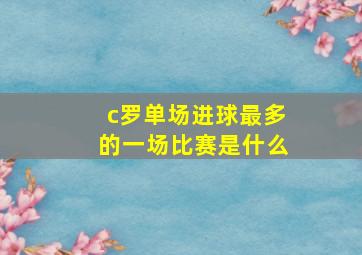 c罗单场进球最多的一场比赛是什么