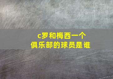 c罗和梅西一个俱乐部的球员是谁