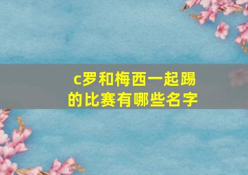 c罗和梅西一起踢的比赛有哪些名字