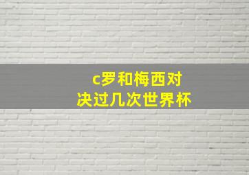 c罗和梅西对决过几次世界杯