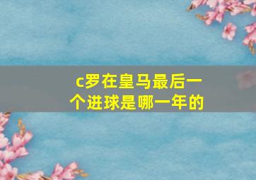 c罗在皇马最后一个进球是哪一年的