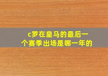 c罗在皇马的最后一个赛季出场是哪一年的