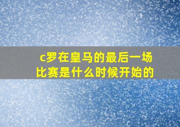 c罗在皇马的最后一场比赛是什么时候开始的