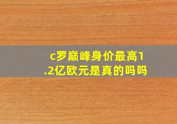 c罗巅峰身价最高1.2亿欧元是真的吗吗