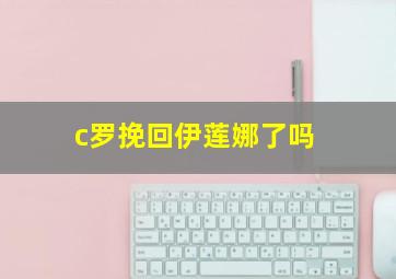 c罗挽回伊莲娜了吗