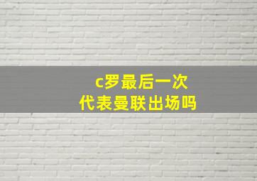 c罗最后一次代表曼联出场吗