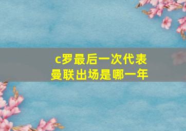 c罗最后一次代表曼联出场是哪一年