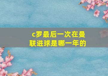 c罗最后一次在曼联进球是哪一年的